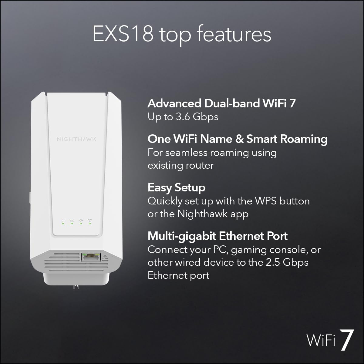 NETGEAR WiFi 7 Range Extender (EXS18) – BE3600 Dual-Band Wireless Internet Signal Range Extender (up to 3.6 Gbps Speed) - Add up to 1,200 sq. ft., 40 Devices – WPA3 Security, Smart Roaming
