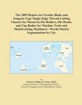 The 2009 Report on Circular Blade and Tangent-Type Single-Edge Thread-Cutting Chasers for Mount In-On Holders, Die Heads, and Tap Bodies for Machine ... Machinery: World Market Segmentation by City